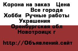 Корона на заказ › Цена ­ 2 000 - Все города Хобби. Ручные работы » Украшения   . Оренбургская обл.,Новотроицк г.